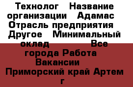 Технолог › Название организации ­ Адамас › Отрасль предприятия ­ Другое › Минимальный оклад ­ 90 000 - Все города Работа » Вакансии   . Приморский край,Артем г.